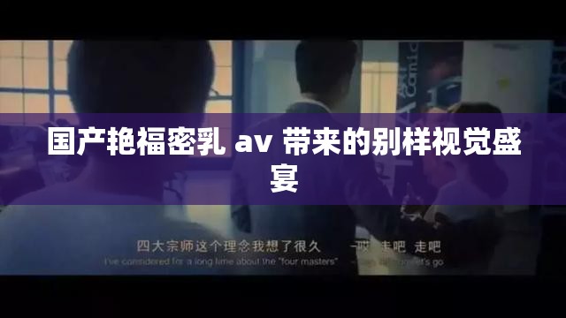 国产艳福密乳 av 带来的别样视觉盛宴