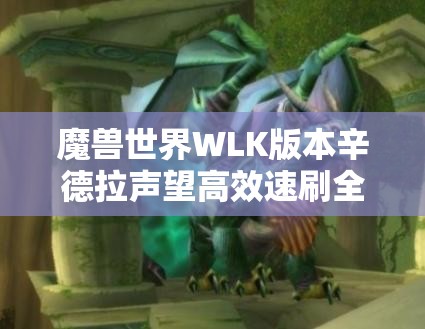 魔兽世界WLK版本辛德拉声望高效速刷全攻略，深入揭秘暗夜精灵的声望积累之道