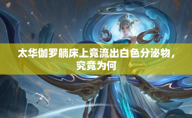 太华伽罗躺床上竟流出白色分泌物，究竟为何