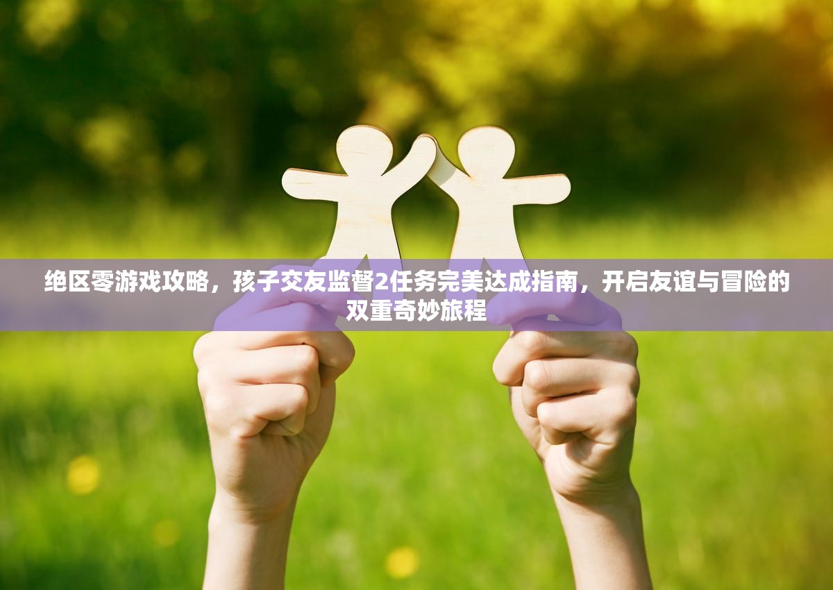 绝区零游戏攻略，孩子交友监督2任务完美达成指南，开启友谊与冒险的双重奇妙旅程