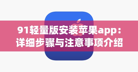 91轻量版安装苹果app：详细步骤与注意事项介绍