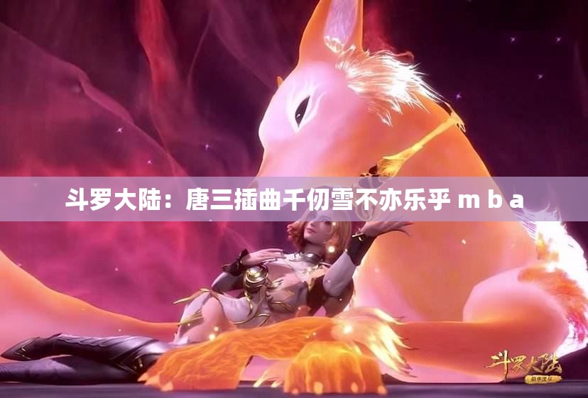 斗罗大陆：唐三插曲千仞雪不亦乐乎 m b a