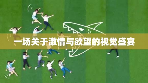 一场关于激情与欲望的视觉盛宴