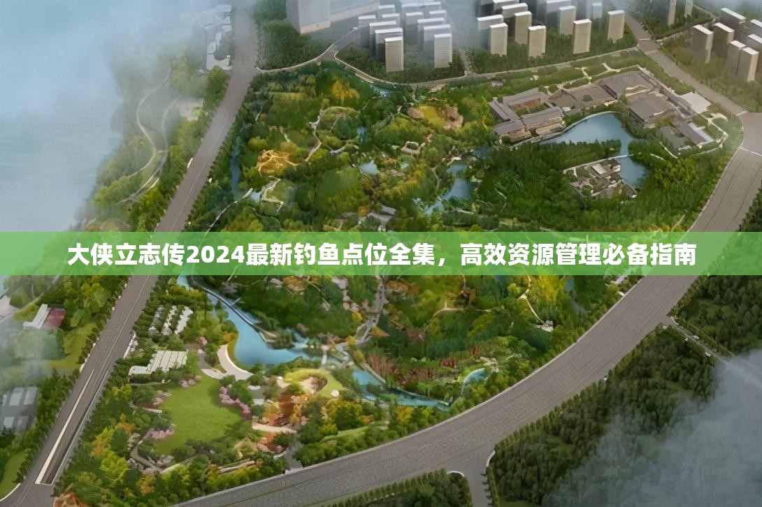 大侠立志传2024最新钓鱼点位全集，高效资源管理必备指南