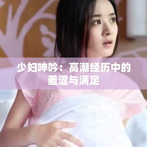 少妇呻吟：高潮经历中的羞涩与满足