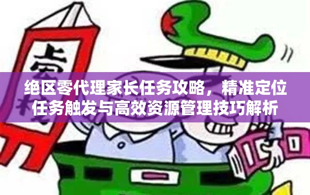 绝区零代理家长任务攻略，精准定位任务触发与高效资源管理技巧解析