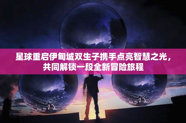 星球重启伊甸城双生子携手点亮智慧之光，共同解锁一段全新冒险旅程