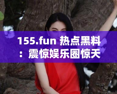 155.fun 热点黑料：震惊娱乐圈惊天大瓜
