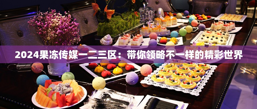 2024果冻传媒一二三区：带你领略不一样的精彩世界