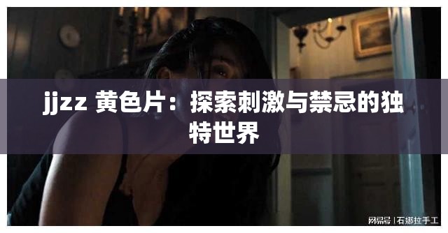 jjzz 黄色片：探索刺激与禁忌的独特世界
