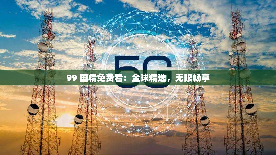 99 国精免费看：全球精选，无限畅享