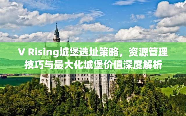 V Rising城堡选址策略，资源管理技巧与最大化城堡价值深度解析