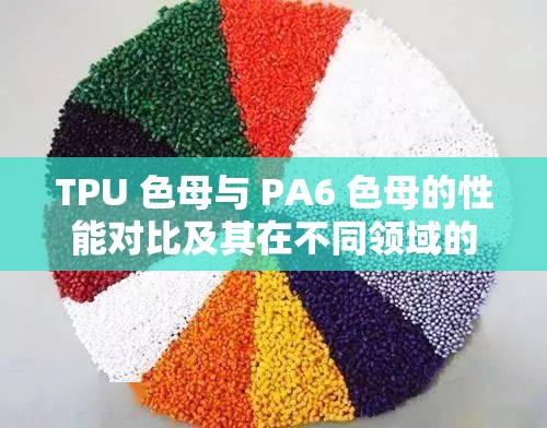 TPU 色母与 PA6 色母的性能对比及其在不同领域的应用探讨
