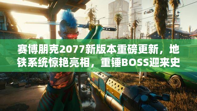 赛博朋克2077新版本重磅更新，地铁系统惊艳亮相，重锤BOSS迎来史诗级强化