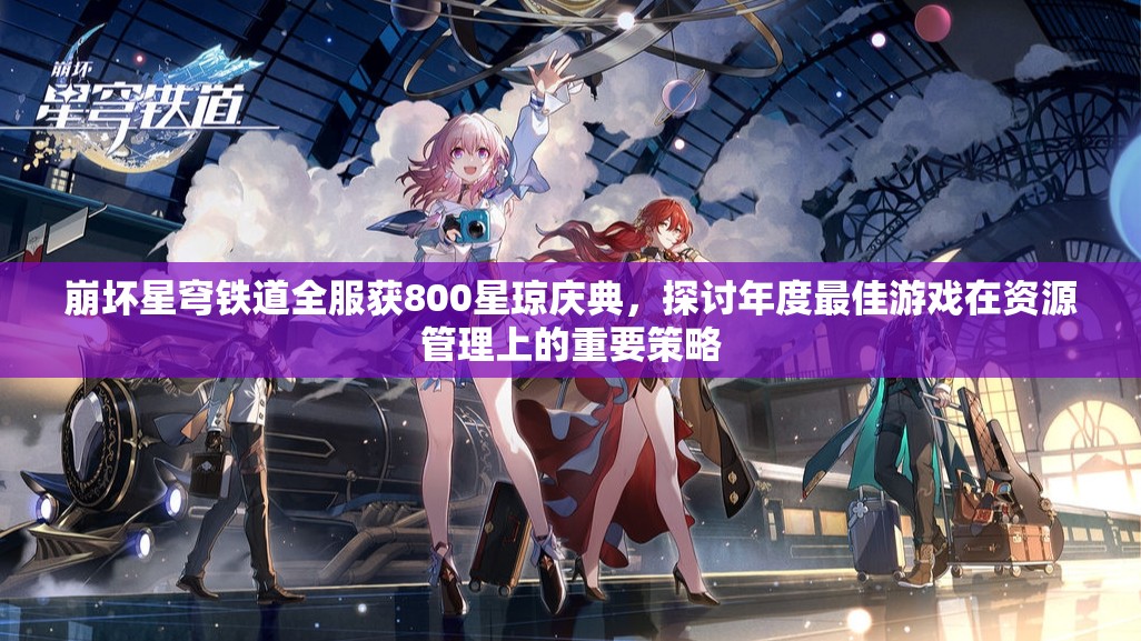 崩坏星穹铁道全服获800星琼庆典，探讨年度最佳游戏在资源管理上的重要策略