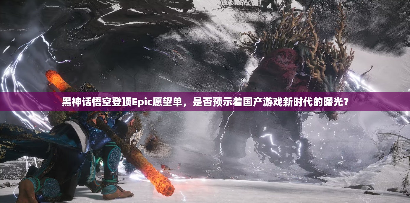 黑神话悟空登顶Epic愿望单，是否预示着国产游戏新时代的曙光？