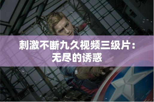 刺激不断九久视频三级片：无尽的诱惑