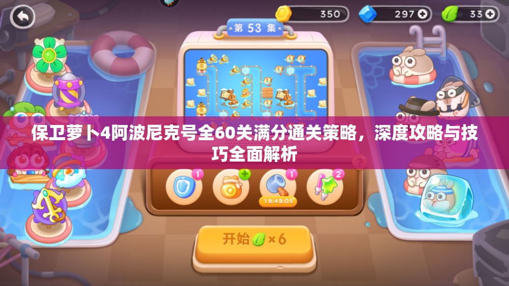 保卫萝卜4阿波尼克号全60关满分通关策略，深度攻略与技巧全面解析