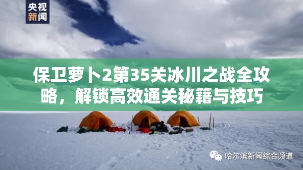 保卫萝卜2第35关冰川之战全攻略，解锁高效通关秘籍与技巧