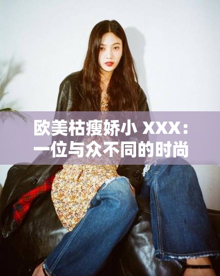 欧美枯瘦娇小 XXX：一位与众不同的时尚偶像