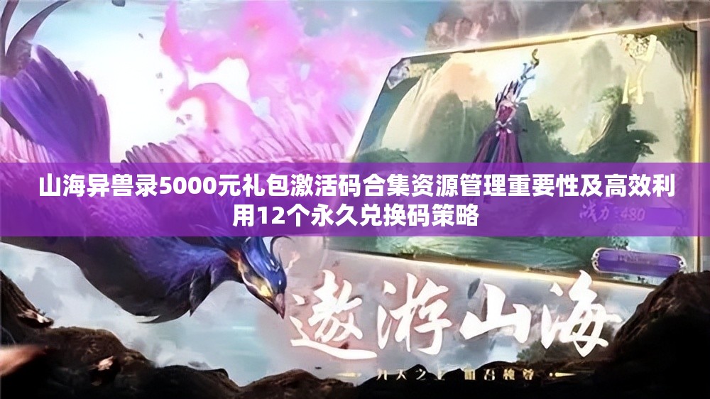 山海异兽录5000元礼包激活码合集资源管理重要性及高效利用12个永久兑换码策略