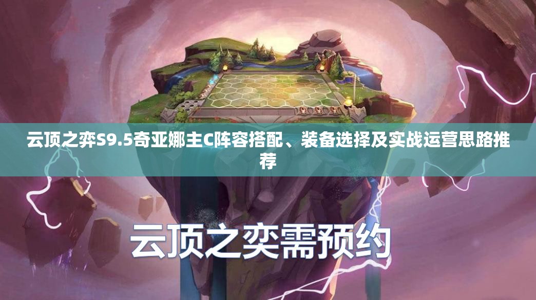 云顶之弈S9.5奇亚娜主C阵容搭配、装备选择及实战运营思路推荐
