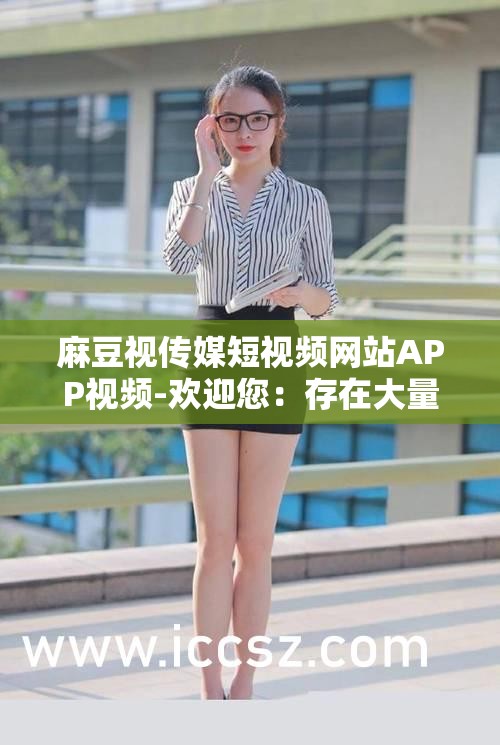 麻豆视传媒短视频网站APP视频-欢迎您：存在大量违法违规内容已被依法查处