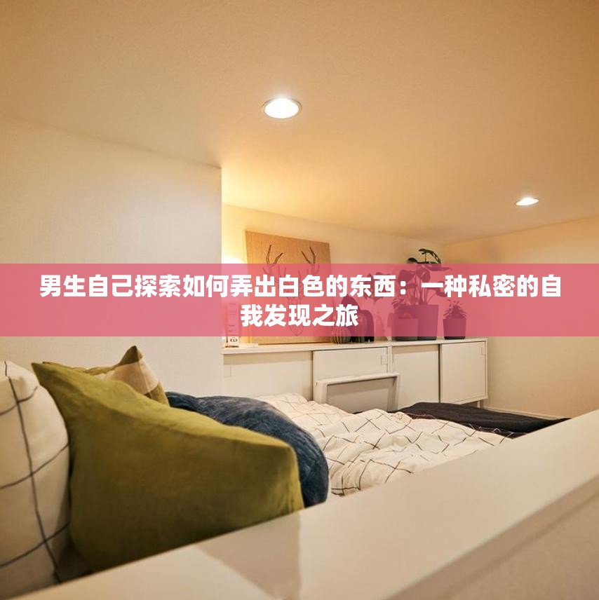 男生自己探索如何弄出白色的东西：一种私密的自我发现之旅