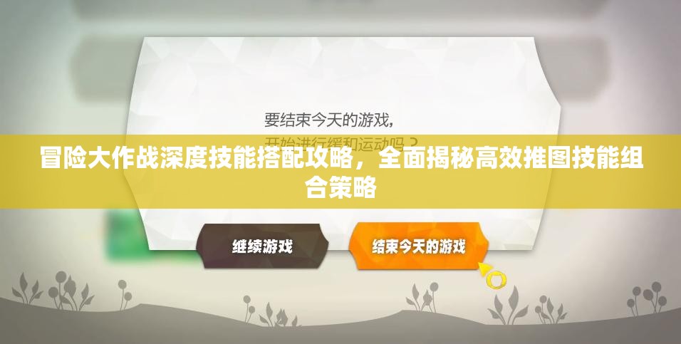 冒险大作战深度技能搭配攻略，全面揭秘高效推图技能组合策略