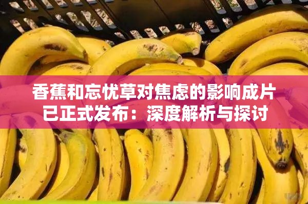 香蕉和忘忧草对焦虑的影响成片已正式发布：深度解析与探讨