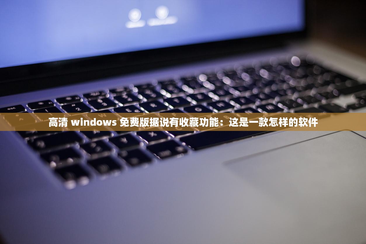 高清 windows 免费版据说有收藏功能：这是一款怎样的软件
