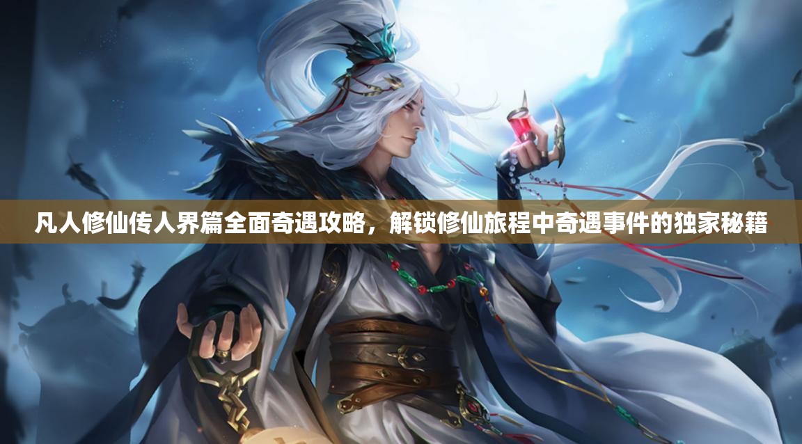 凡人修仙传人界篇全面奇遇攻略，解锁修仙旅程中奇遇事件的独家秘籍