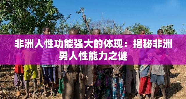 非洲人性功能强大的体现：揭秘非洲男人性能力之谜