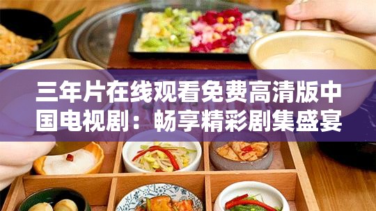 三年片在线观看免费高清版中国电视剧：畅享精彩剧集盛宴