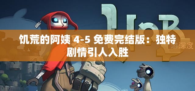 饥荒的阿姨 4-5 免费完结版：独特剧情引人入胜