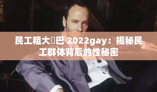 民工粗大鳮巴 2022gay：揭秘民工群体背后的性秘密