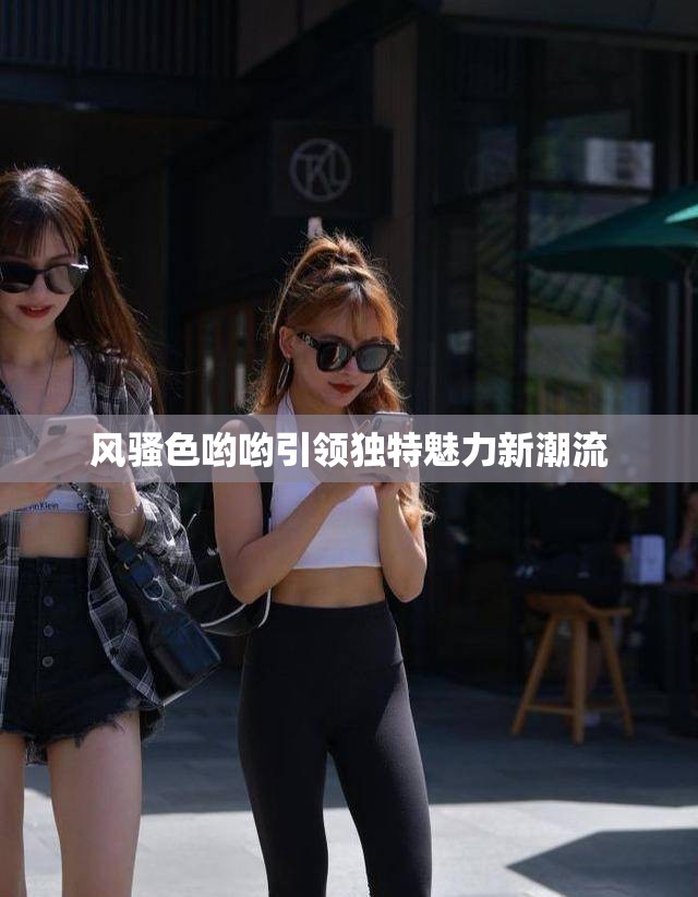 风骚色哟哟引领独特魅力新潮流