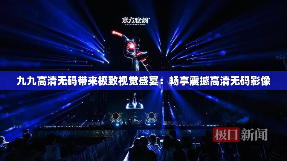 九九高清无码带来极致视觉盛宴：畅享震撼高清无码影像