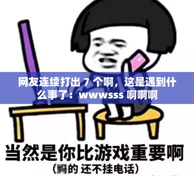 网友连续打出 7 个啊，这是遇到什么事了：wwwsss 啊啊啊