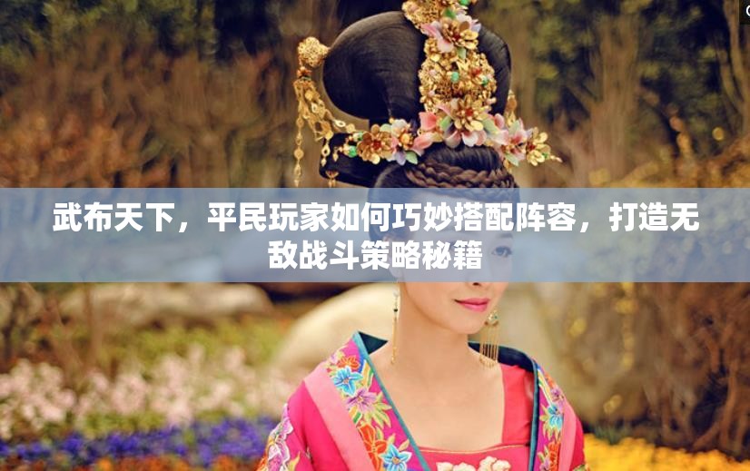 武布天下，平民玩家如何巧妙搭配阵容，打造无敌战斗策略秘籍