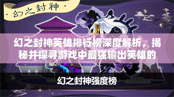 幻之封神英雄排行榜深度解析，揭秘并探寻游戏中最强输出英雄的奥秘
