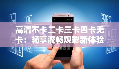 高清不卡二卡三卡四卡无卡：畅享流畅观影新体验