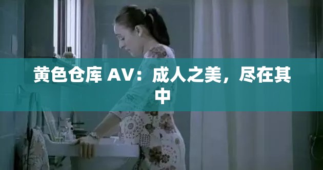 黄色仓库 AV：成人之美，尽在其中