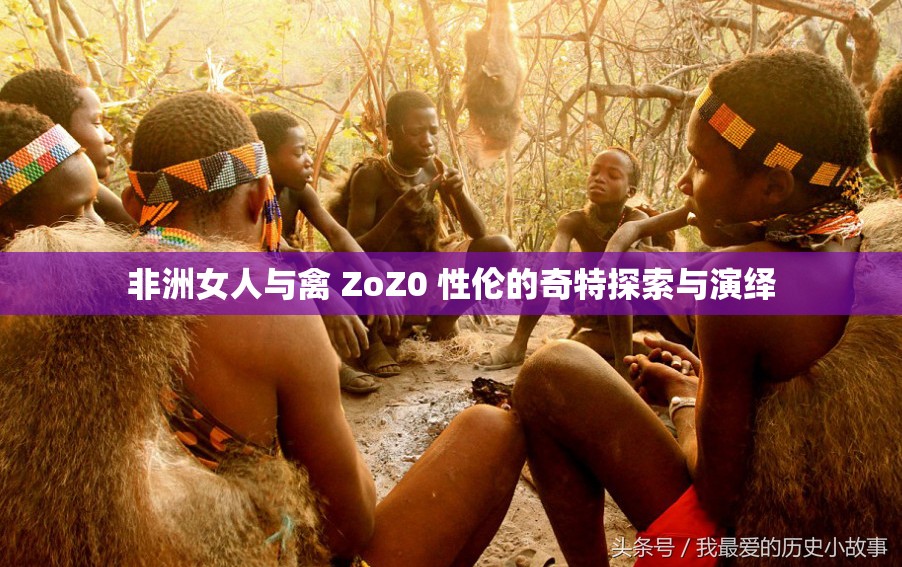 非洲女人与禽 ZoZ0 性伦的奇特探索与演绎