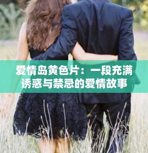 爱情岛黄色片：一段充满诱惑与禁忌的爱情故事