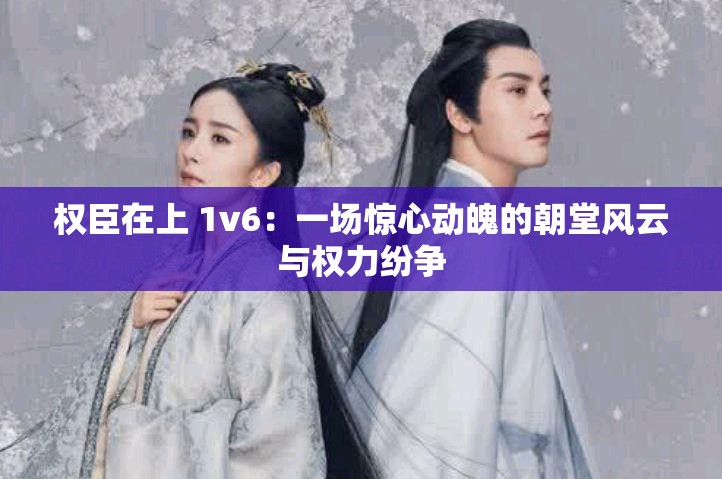 权臣在上 1v6：一场惊心动魄的朝堂风云与权力纷争