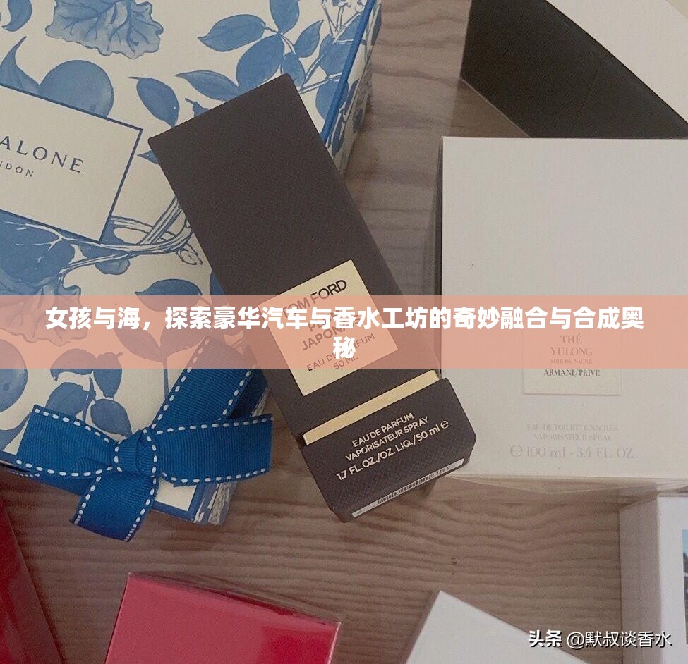 女孩与海，探索豪华汽车与香水工坊的奇妙融合与合成奥秘