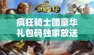 疯狂骑士团豪华礼包码独家放送，助你开启刺激冒险新篇章，畅享游戏乐趣！