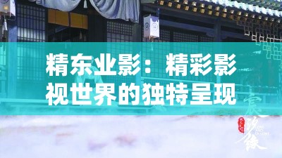 精东业影：精彩影视世界的独特呈现