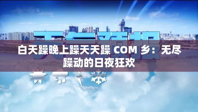 白天躁晚上躁天天躁 COM 乡：无尽躁动的日夜狂欢